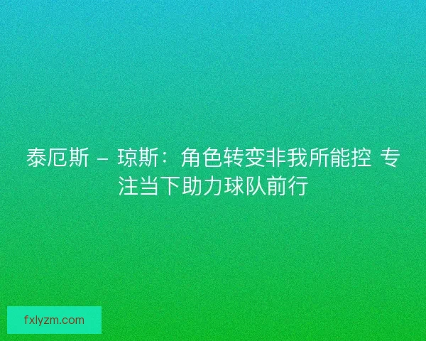泰厄斯 - 琼斯：角色转变非我所能控 专注当下助力球队前行