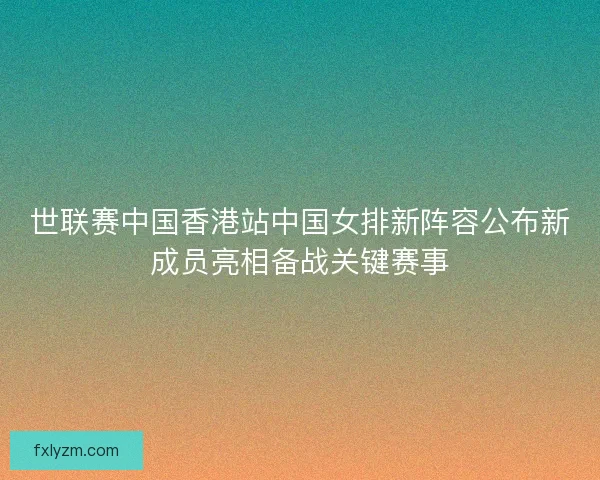 世联赛中国香港站中国女排新阵容公布新成员亮相备战关键赛事