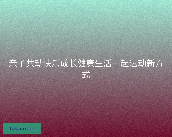 亲子共动快乐成长健康生活一起运动新方式