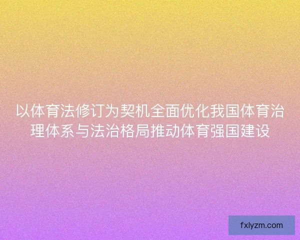 以体育法修订为契机全面优化我国体育治理体系与法治格局推动体育强国建设