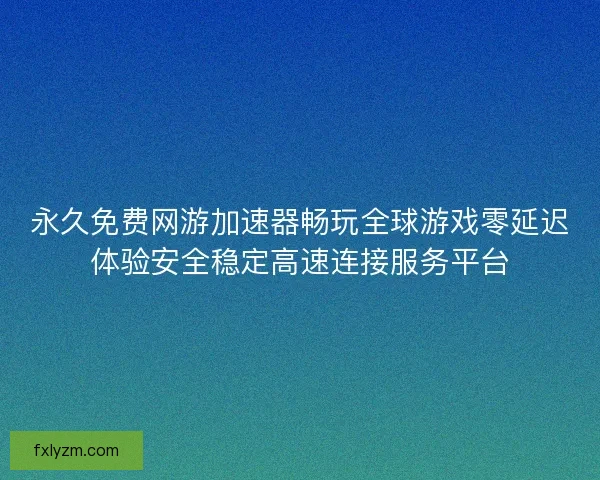 永久免费网游加速器畅玩全球游戏零延迟体验安全稳定高速连接服务平台